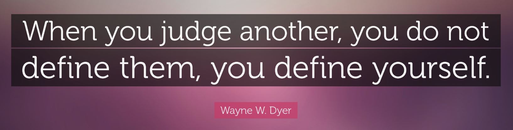 When you judge another, you dont define them, you define yourself - Wayne Dyer